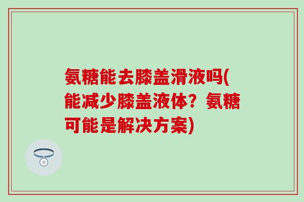 氨糖能去膝盖滑液吗(能减少膝盖液体？氨糖可能是解决方案)