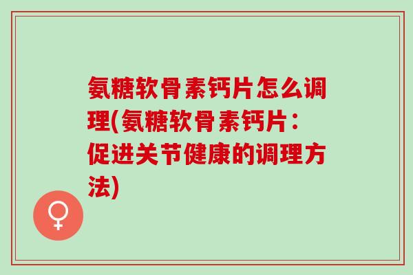 氨糖软骨素钙片怎么调理(氨糖软骨素钙片：促进关节健康的调理方法)