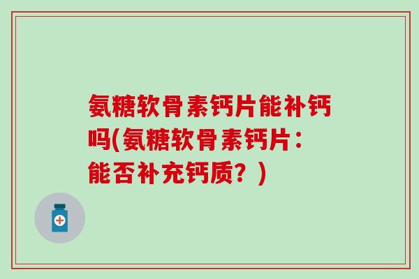氨糖软骨素钙片能补钙吗(氨糖软骨素钙片：能否补充钙质？)