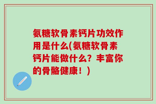 氨糖软骨素钙片功效作用是什么(氨糖软骨素钙片能做什么？丰富你的骨骼健康！)