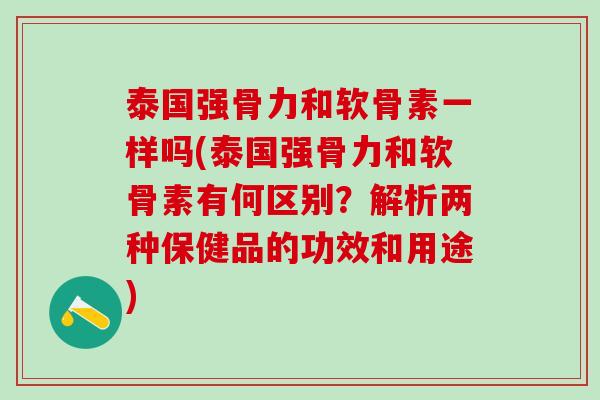 泰国强骨力和软骨素一样吗(泰国强骨力和软骨素有何区别？解析两种保健品的功效和用途)
