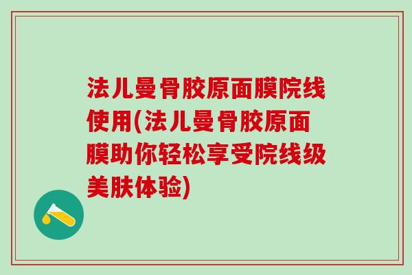 法儿曼骨胶原面膜院线使用(法儿曼骨胶原面膜助你轻松享受院线级美肤体验)