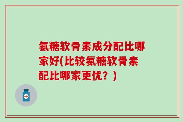 氨糖软骨素成分配比哪家好(比较氨糖软骨素配比哪家更优？)