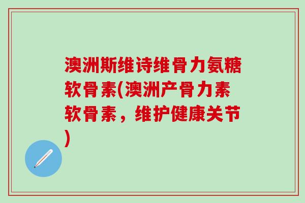 澳洲斯维诗维骨力氨糖软骨素(澳洲产骨力素软骨素，维护健康关节)