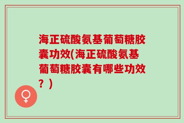 海正硫酸氨基葡萄糖胶囊功效(海正硫酸氨基葡萄糖胶囊有哪些功效？)