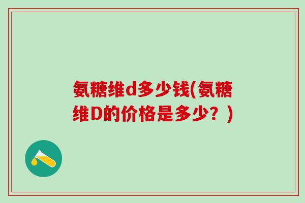 氨糖维d多少钱(氨糖维D的价格是多少？)