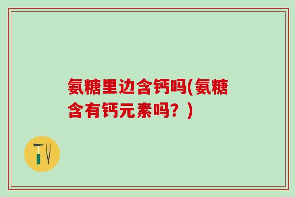 氨糖里边含钙吗(氨糖含有钙元素吗？)