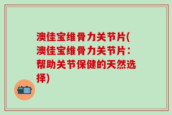澳佳宝维骨力关节片(澳佳宝维骨力关节片：帮助关节保健的天然选择)