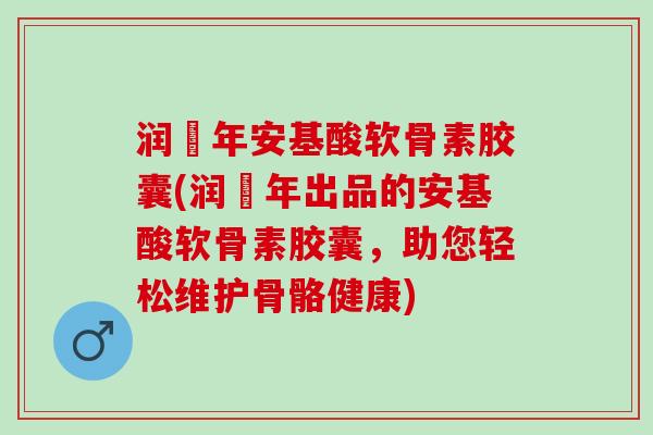 润栢年安基酸软骨素胶囊(润栢年出品的安基酸软骨素胶囊，助您轻松维护骨骼健康)