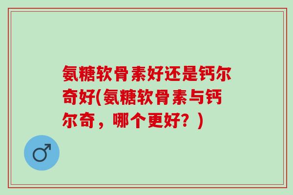 氨糖软骨素好还是钙尔奇好(氨糖软骨素与钙尔奇，哪个更好？)