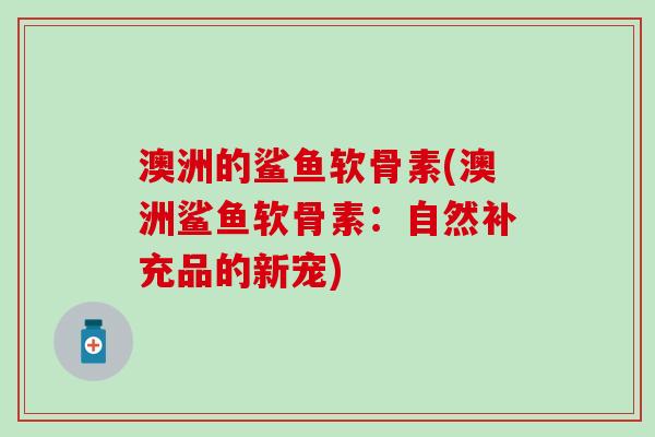 澳洲的鲨鱼软骨素(澳洲鲨鱼软骨素：自然补充品的新宠)