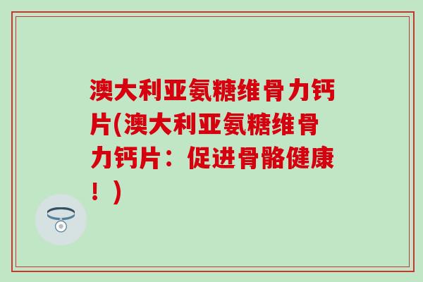 澳大利亚氨糖维骨力钙片(澳大利亚氨糖维骨力钙片：促进骨骼健康！)