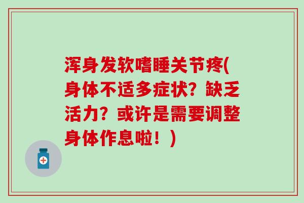 浑身发软嗜睡关节疼(身体不适多症状？缺乏活力？或许是需要调整身体作息啦！)
