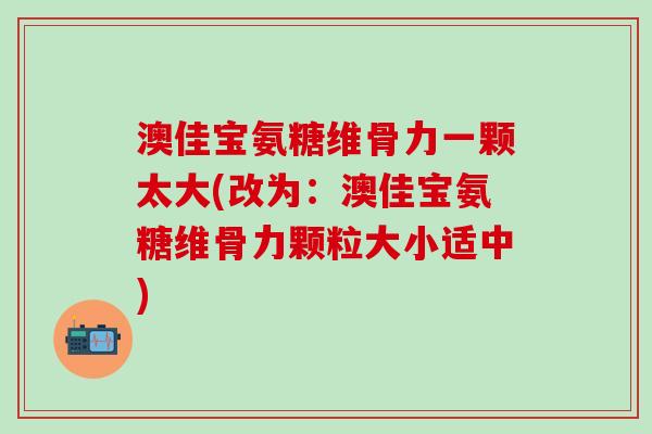 澳佳宝氨糖维骨力一颗太大(改为：澳佳宝氨糖维骨力颗粒大小适中)