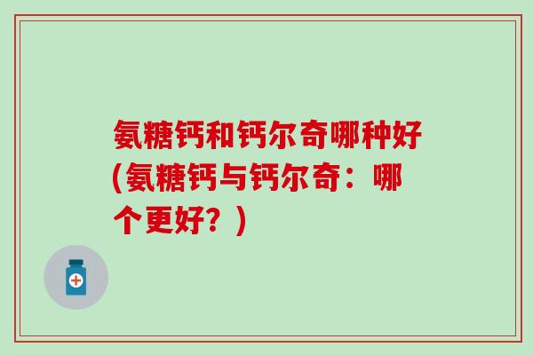 氨糖钙和钙尔奇哪种好(氨糖钙与钙尔奇:哪个更好?) 氨糖钙和钙尔奇哪种好(氨糖钙与钙尔奇:哪个更好?)