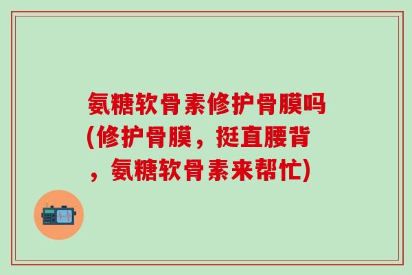 氨糖软骨素修护骨膜吗(修护骨膜，挺直腰背，氨糖软骨素来帮忙)