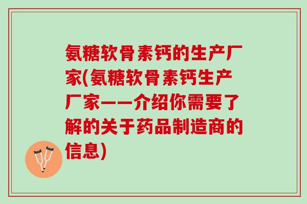 氨糖软骨素钙的生产厂家(氨糖软骨素钙生产厂家——介绍你需要了解的关于药品制造商的信息)