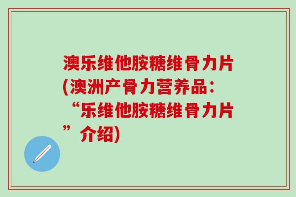 澳乐维他胺糖维骨力片(澳洲产骨力营养品：“乐维他胺糖维骨力片”介绍)