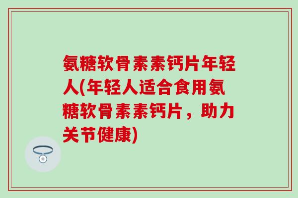 氨糖软骨素素钙片年轻人(年轻人适合食用氨糖软骨素素钙片，助力关节健康)