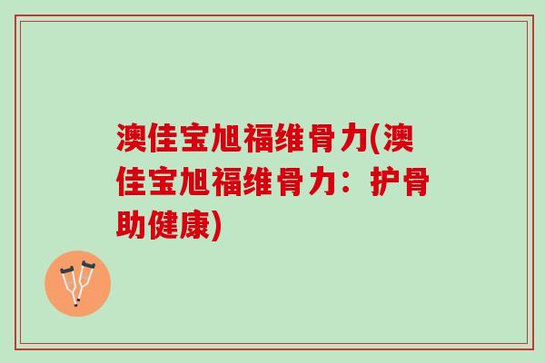 澳佳宝旭福维骨力(澳佳宝旭福维骨力：护骨助健康)