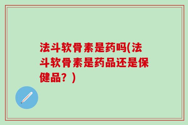 法斗软骨素是药吗(法斗软骨素是药品还是保健品？)