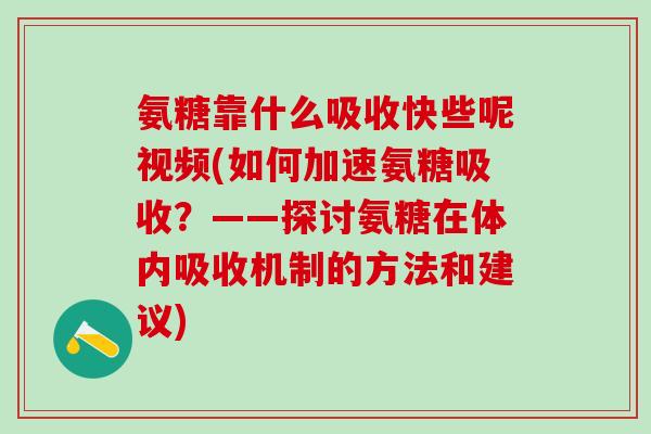 氨糖靠什么吸收快些呢视频(如何加速氨糖吸收？——探讨氨糖在体内吸收机制的方法和建议)