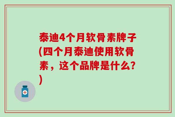 泰迪4个月软骨素牌子(四个月泰迪使用软骨素，这个品牌是什么？)