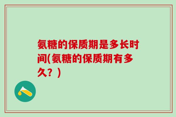 氨糖的保质期是多长时间(氨糖的保质期有多久？)