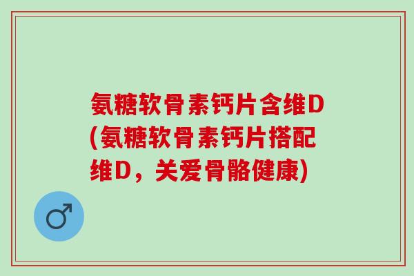 氨糖软骨素钙片含维D(氨糖软骨素钙片搭配维D，关爱骨骼健康)