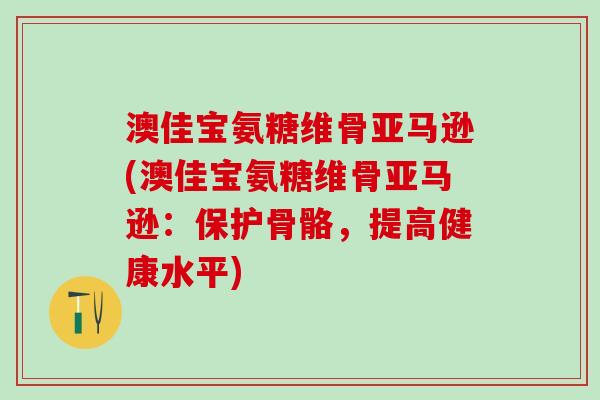 澳佳宝氨糖维骨亚马逊(澳佳宝氨糖维骨亚马逊：保护骨骼，提高健康水平)