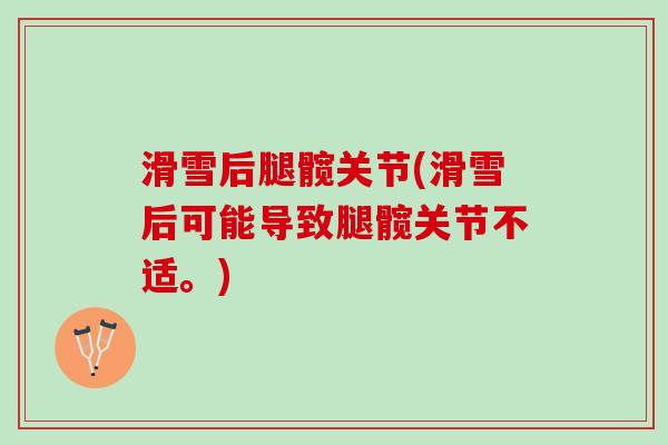 滑雪后腿髋关节(滑雪后可能导致腿髋关节不适。) 滑雪后腿髋关节(滑雪后可能导致腿髋关节不适。)