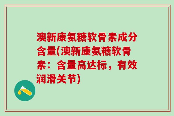 澳新康氨糖软骨素成分含量(澳新康氨糖软骨素：含量高达标，有效润滑关节)