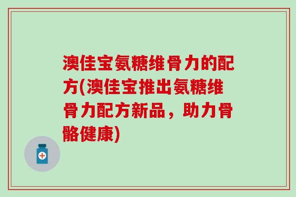澳佳宝氨糖维骨力的配方(澳佳宝推出氨糖维骨力配方新品，助力骨骼健康)