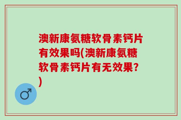 澳新康氨糖软骨素钙片有效果吗(澳新康氨糖软骨素钙片有无效果？)