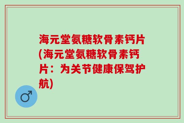海元堂氨糖软骨素钙片(海元堂氨糖软骨素钙片：为关节健康保驾护航)