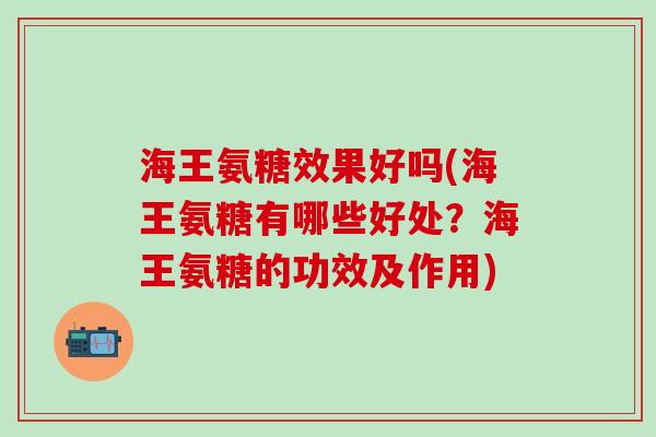 海王氨糖效果好吗(海王氨糖有哪些好处？海王氨糖的功效及作用)