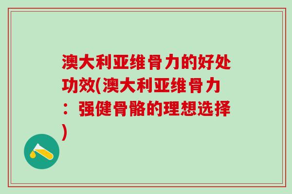 澳大利亚维骨力的好处功效(澳大利亚维骨力：强健骨骼的理想选择)