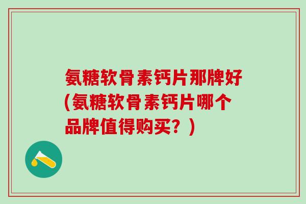 氨糖软骨素钙片那牌好(氨糖软骨素钙片哪个品牌值得购买？)