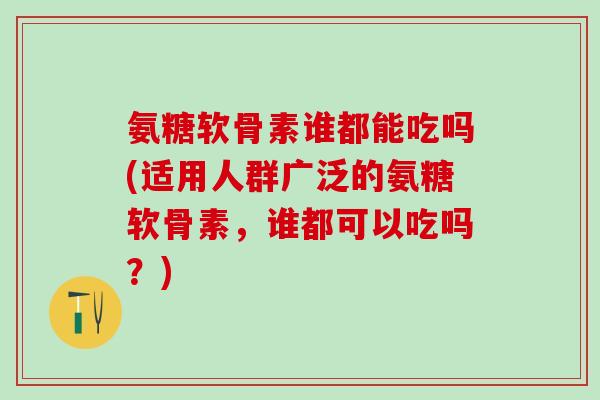 氨糖软骨素谁都能吃吗(适用人群广泛的氨糖软骨素，谁都可以吃吗？)