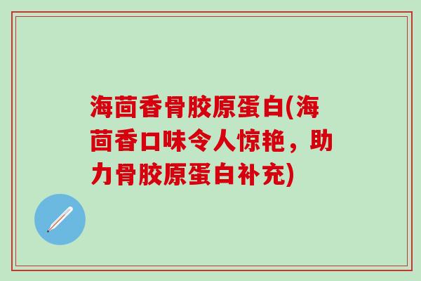 海茴香骨胶原蛋白(海茴香口味令人惊艳,助力骨胶原蛋白补充) 海茴香骨胶原蛋白(海茴香口味令人惊艳,助力骨胶原蛋白补充)