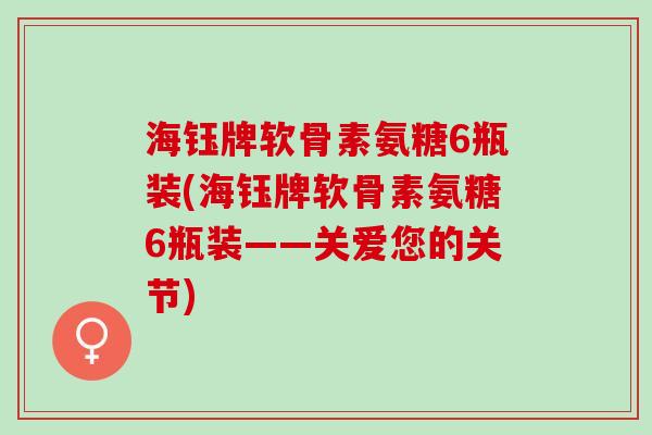 海钰牌软骨素氨糖6瓶装(海钰牌软骨素氨糖6瓶装——关爱您的关节)