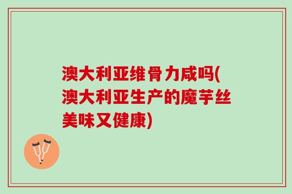 澳大利亚维骨力咸吗(澳大利亚生产的魔芋丝美味又健康)
