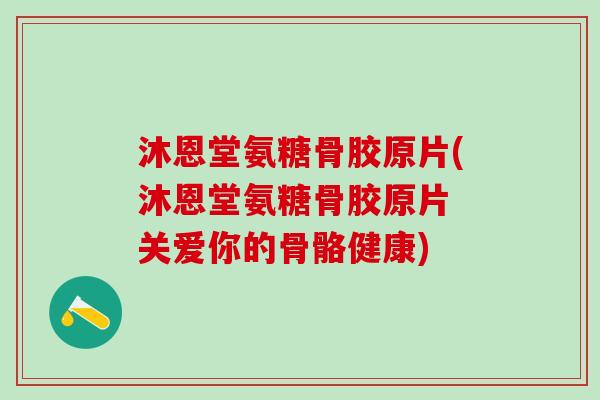 沐恩堂氨糖骨胶原片(沐恩堂氨糖骨胶原片 关爱你的骨骼健康)
