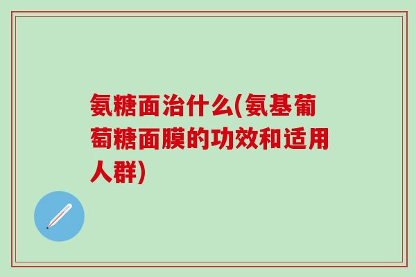 氨糖面治什么(氨基葡萄糖面膜的功效和适用人群)