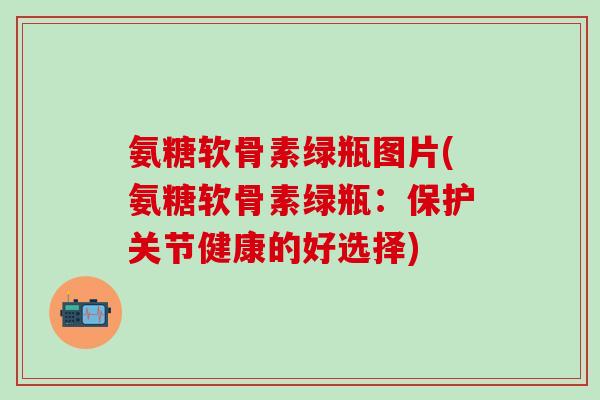 氨糖软骨素绿瓶图片(氨糖软骨素绿瓶：保护关节健康的好选择)