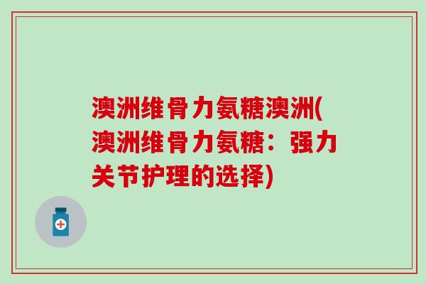 澳洲维骨力氨糖澳洲(澳洲维骨力氨糖:强力关节护理的选择) 澳洲维骨力氨糖澳洲(澳洲维骨力氨糖:强力关节护理的选择)