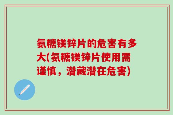 氨糖镁锌片的危害有多大(氨糖镁锌片使用需谨慎，潜藏潜在危害)