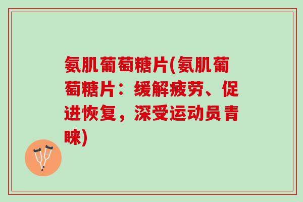 氨肌葡萄糖片(氨肌葡萄糖片：缓解疲劳、促进恢复，深受运动员青睐)