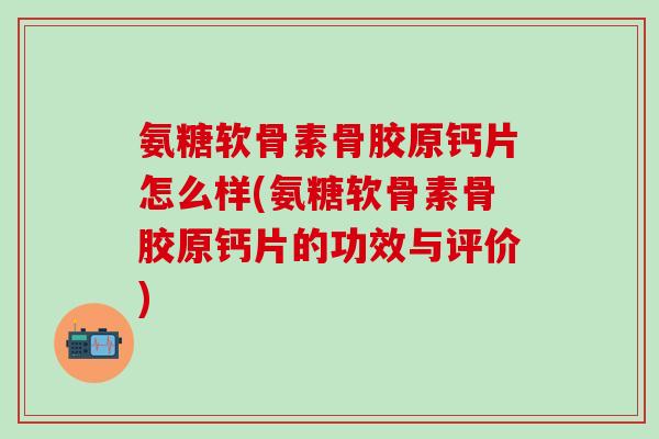 氨糖软骨素骨胶原钙片怎么样(氨糖软骨素骨胶原钙片的功效与评价)