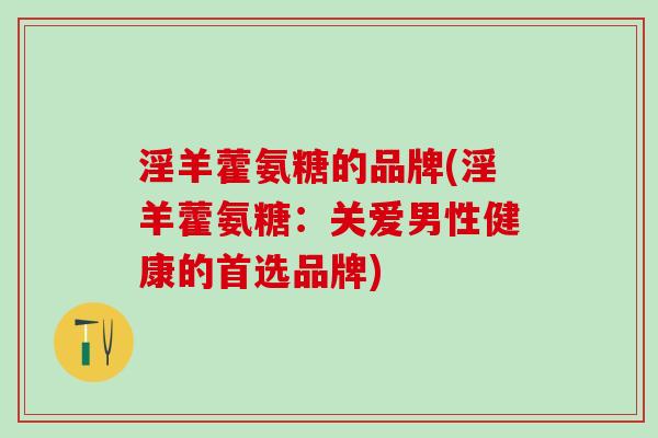 淫羊藿氨糖的品牌(淫羊藿氨糖：关爱男性健康的首选品牌)